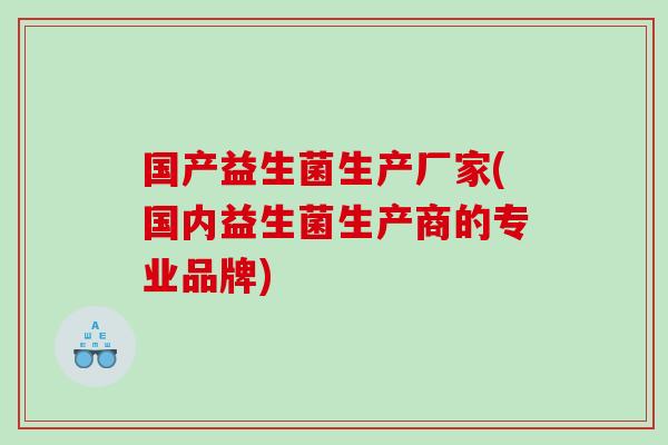 国产益生菌生产厂家(国内益生菌生产商的专业品牌)