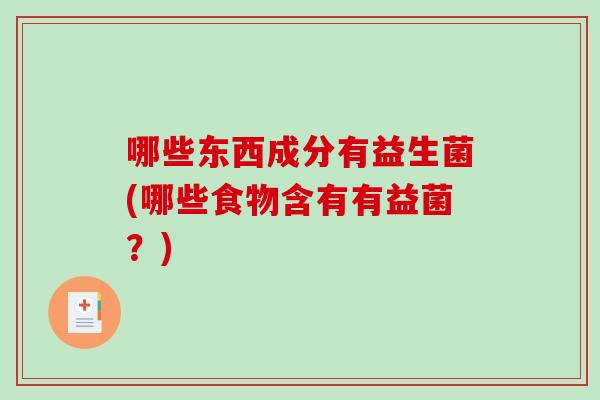 哪些东西成分有益生菌(哪些食物含有有益菌？)