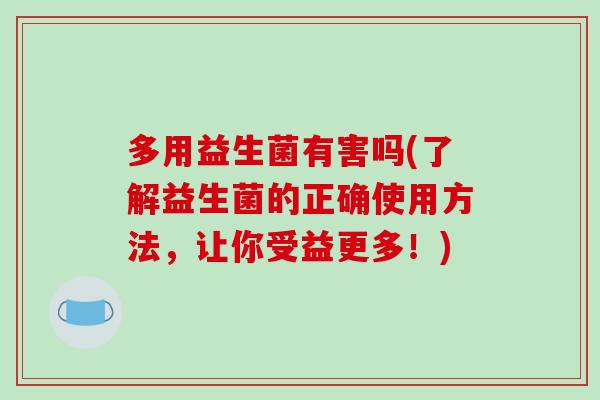 多用益生菌有害吗(了解益生菌的正确使用方法,让你受益更多!) 多用益生菌有害吗(了解益生菌的正确使用方法,让你受益更多!)