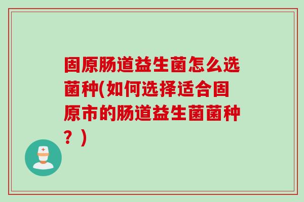 固原肠道益生菌怎么选菌种(如何选择适合固原市的肠道益生菌菌种？)