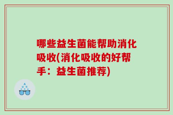 哪些益生菌能帮助消化吸收(消化吸收的好帮手：益生菌推荐)