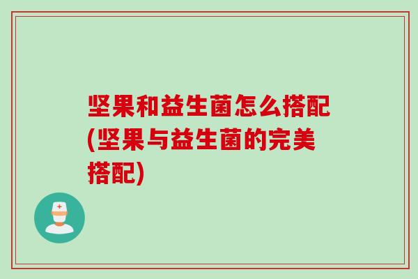 坚果和益生菌怎么搭配(坚果与益生菌的完美搭配)