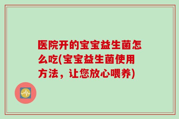 医院开的宝宝益生菌怎么吃(宝宝益生菌使用方法，让您放心喂养)