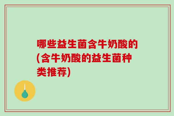 哪些益生菌含牛奶酸的(含牛奶酸的益生菌种类推荐) 哪些益生菌含牛奶酸的(含牛奶酸的益生菌种类推荐)