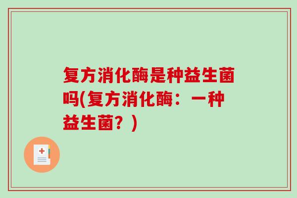 复方消化酶是种益生菌吗(复方消化酶：一种益生菌？)