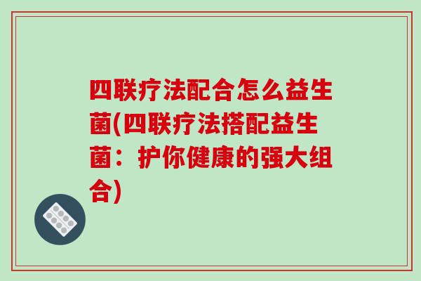 四联疗法配合怎么益生菌(四联疗法搭配益生菌：护你健康的强大组合)