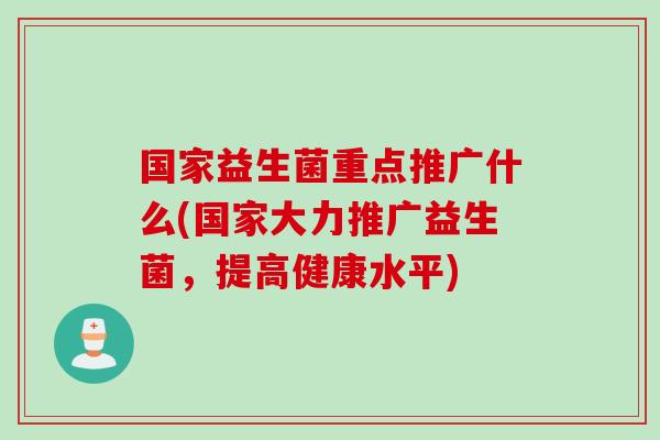 国家益生菌重点推广什么(国家大力推广益生菌，提高健康水平)