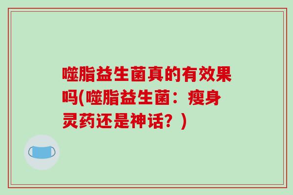 噬脂益生菌真的有效果吗(噬脂益生菌：瘦身灵药还是神话？)