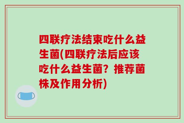 四联疗法结束吃什么益生菌(四联疗法后应该吃什么益生菌？推荐菌株及作用分析)