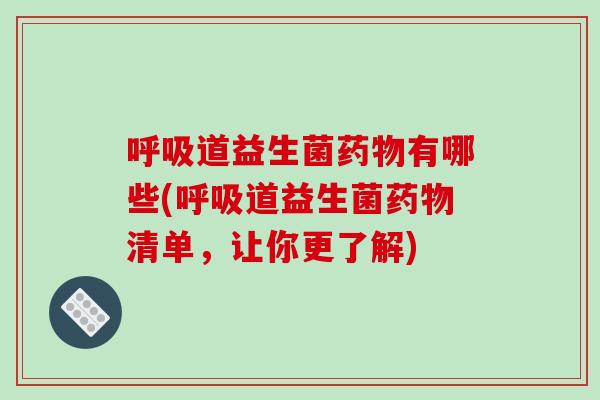 呼吸道益生菌药物有哪些(呼吸道益生菌药物清单，让你更了解)