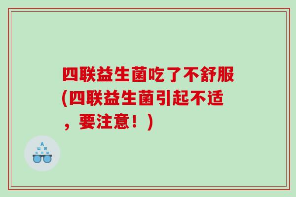四联益生菌吃了不舒服(四联益生菌引起不适,要注意!) 四联益生菌吃了不舒服(四联益生菌引起不适,要注意!)