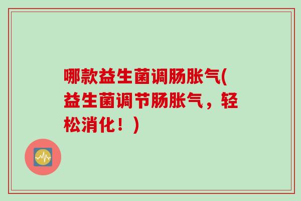 哪款益生菌调肠胀气(益生菌调节肠胀气，轻松消化！)