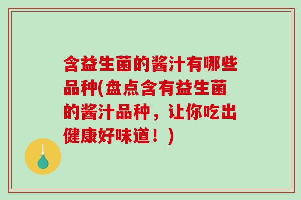 含益生菌的酱汁有哪些品种(盘点含有益生菌的酱汁品种，让你吃出健康好味道！)
