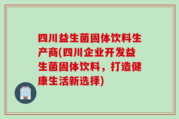 四川益生菌固体饮料生产商(四川企业开发益生菌固体饮料，打造健康生活新选择)