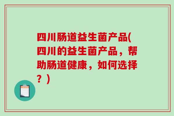 四川肠道益生菌产品(四川的益生菌产品，帮助肠道健康，如何选择？)