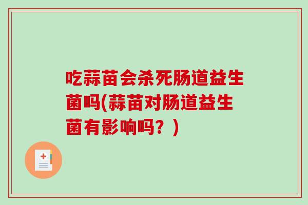 吃蒜苗会杀死肠道益生菌吗(蒜苗对肠道益生菌有影响吗？)