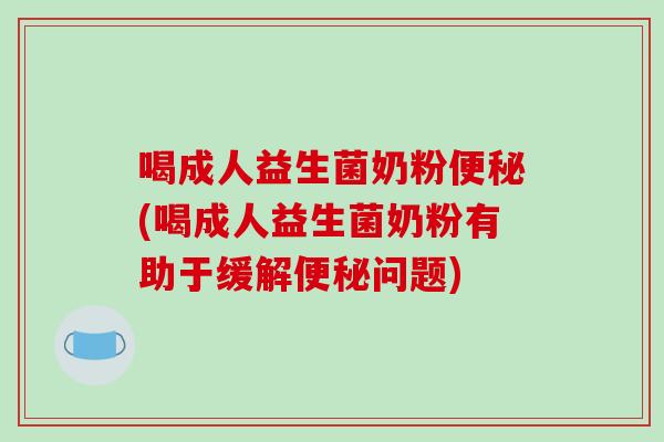 喝成人益生菌奶粉(喝成人益生菌奶粉有助于缓解问题)