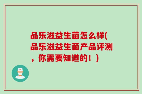 品乐滋益生菌怎么样(品乐滋益生菌产品评测，你需要知道的！)