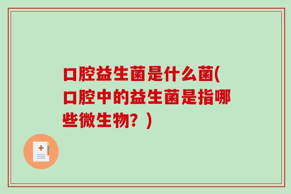 口腔益生菌是什么菌(口腔中的益生菌是指哪些微生物？)