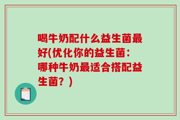喝牛奶配什么益生菌最好(优化你的益生菌：哪种牛奶最适合搭配益生菌？)