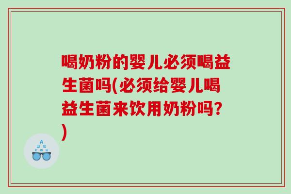 喝奶粉的婴儿必须喝益生菌吗(必须给婴儿喝益生菌来饮用奶粉吗？)