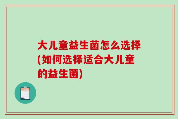 大儿童益生菌怎么选择(如何选择适合大儿童的益生菌)