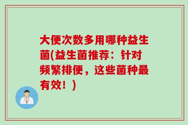 大便次数多用哪种益生菌(益生菌推荐:针对频繁排便,这些菌种有效!) 大便次数多用哪种益生菌(益生菌推荐:针对频繁排便,这些菌种有效!)