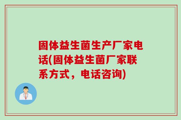 固体益生菌生产厂家电话(固体益生菌厂家联系方式，电话咨询)