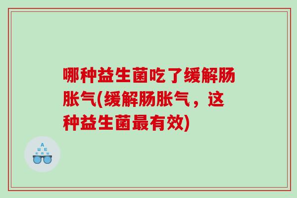 哪种益生菌吃了缓解肠胀气(缓解肠胀气，这种益生菌最有效)