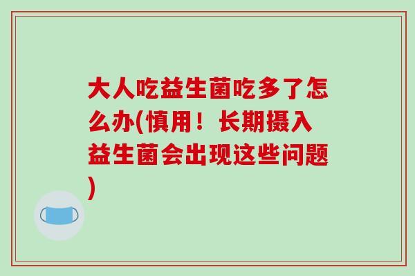大人吃益生菌吃多了怎么办(慎用！长期摄入益生菌会出现这些问题)