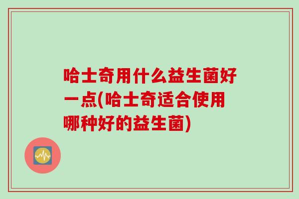 哈士奇用什么益生菌好一点(哈士奇适合使用哪种好的益生菌) 哈士奇用什么益生菌好一点(哈士奇适合使用哪种好的益生菌)