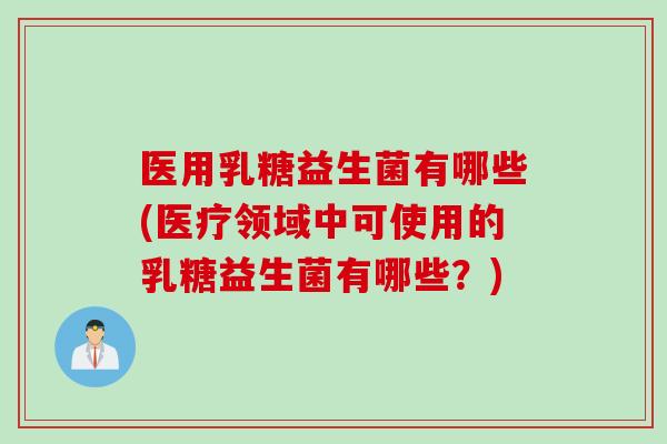 医用乳糖益生菌有哪些(医疗领域中可使用的乳糖益生菌有哪些?) 医用乳糖益生菌有哪些(医疗领域中可使用的乳糖益生菌有哪些?)