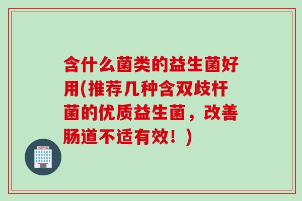 含什么菌类的益生菌好用(推荐几种含双歧杆菌的优质益生菌，改善肠道不适有效！)