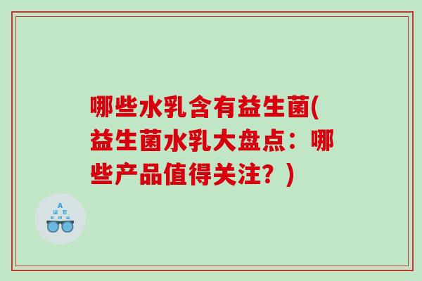 哪些水乳含有益生菌(益生菌水乳大盘点：哪些产品值得关注？)