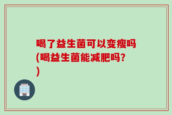 喝了益生菌可以变瘦吗(喝益生菌能减肥吗？)