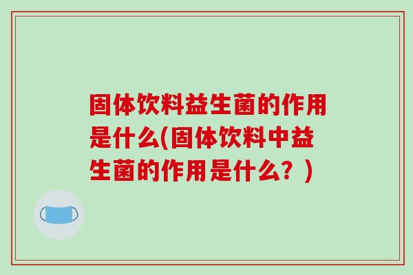 固体饮料益生菌的作用是什么(固体饮料中益生菌的作用是什么?) 固体饮料益生菌的作用是什么(固体饮料中益生菌的作用是什么?)
