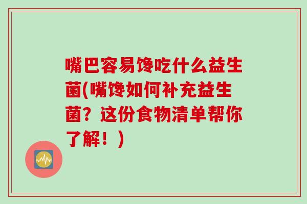 嘴巴容易馋吃什么益生菌(嘴馋如何补充益生菌？这份食物清单帮你了解！)