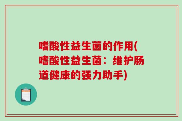 嗜酸性益生菌的作用(嗜酸性益生菌：维护肠道健康的强力助手)