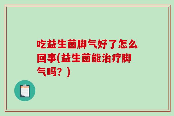 吃益生菌脚气好了怎么回事(益生菌能治疗脚气吗？)