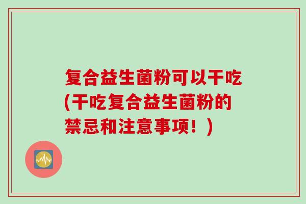复合益生菌粉可以干吃(干吃复合益生菌粉的禁忌和注意事项！)