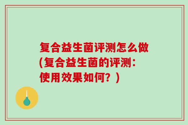 复合益生菌评测怎么做(复合益生菌的评测：使用效果如何？)