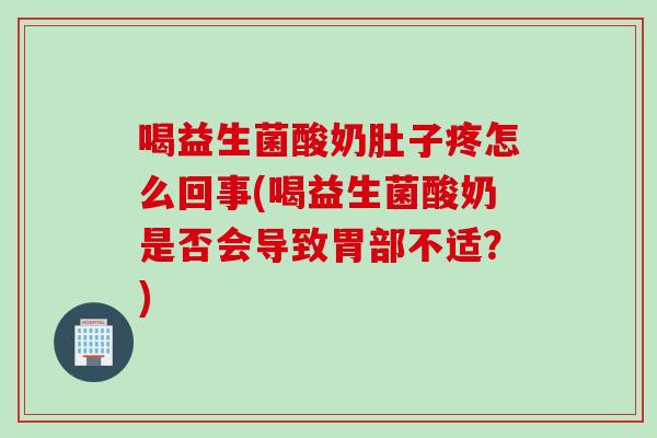 喝益生菌酸奶肚子疼怎么回事(喝益生菌酸奶是否会导致胃部不适？)