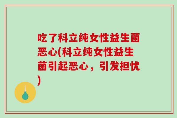 吃了科立纯女性益生菌恶心(科立纯女性益生菌引起恶心，引发担忧)