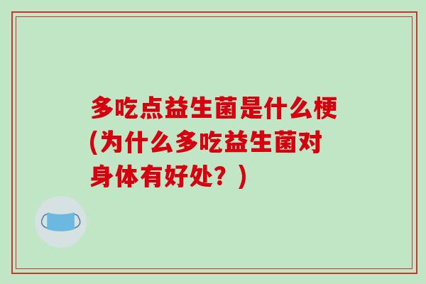 多吃点益生菌是什么梗(为什么多吃益生菌对身体有好处?) 多吃点益生菌是什么梗(为什么多吃益生菌对身体有好处?)