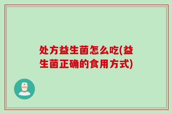 处方益生菌怎么吃(益生菌正确的食用方式) 处方益生菌怎么吃(益生菌正确的食用方式)