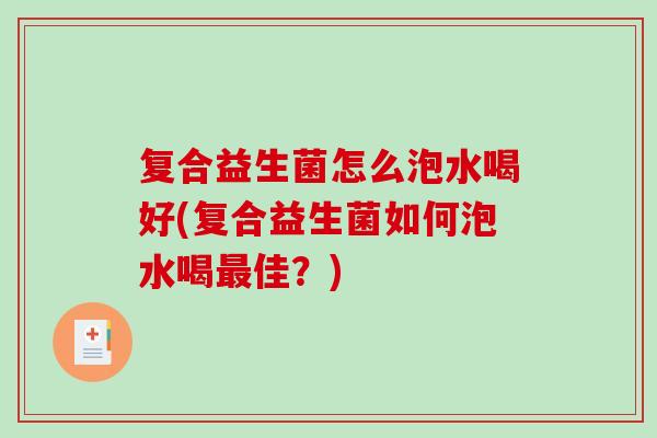 复合益生菌怎么泡水喝好(复合益生菌如何泡水喝佳?) 复合益生菌怎么泡水喝好(复合益生菌如何泡水喝佳?)