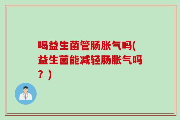 喝益生菌管肠胀气吗(益生菌能减轻肠胀气吗？)