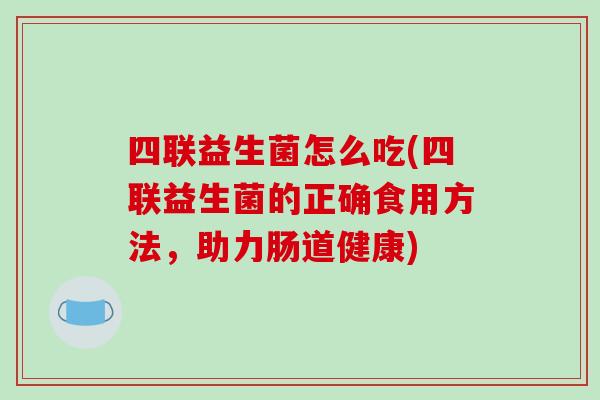 四联益生菌怎么吃(四联益生菌的正确食用方法，助力肠道健康)