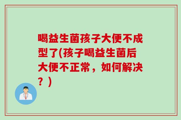 喝益生菌孩子大便不成型了(孩子喝益生菌后大便不正常，如何解决？)