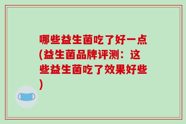 哪些益生菌吃了好一点(益生菌品牌评测：这些益生菌吃了效果好些)